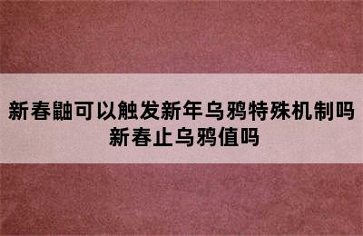 新春鼬可以触发新年乌鸦特殊机制吗 新春止乌鸦值吗